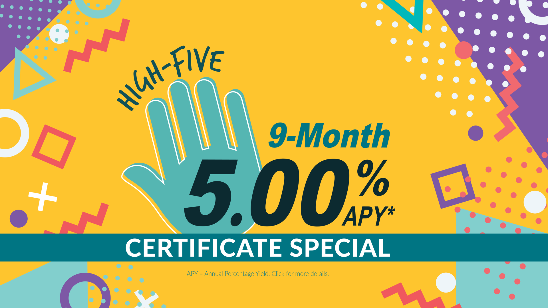 High Five Certificate of Deposit Special. Earn 5.00% Annual Percentage Rate on a 9 month term cd.